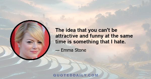 The idea that you can't be attractive and funny at the same time is something that I hate.