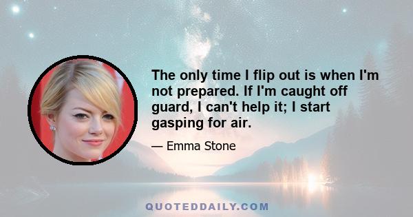 The only time I flip out is when I'm not prepared. If I'm caught off guard, I can't help it; I start gasping for air.