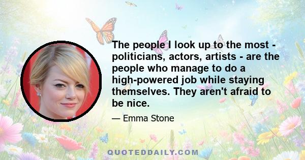 The people I look up to the most - politicians, actors, artists - are the people who manage to do a high-powered job while staying themselves. They aren't afraid to be nice.