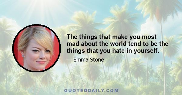 The things that make you most mad about the world tend to be the things that you hate in yourself.