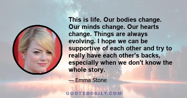 This is life. Our bodies change. Our minds change. Our hearts change. Things are always evolving. I hope we can be supportive of each other and try to really have each other's backs, especially when we don't know the