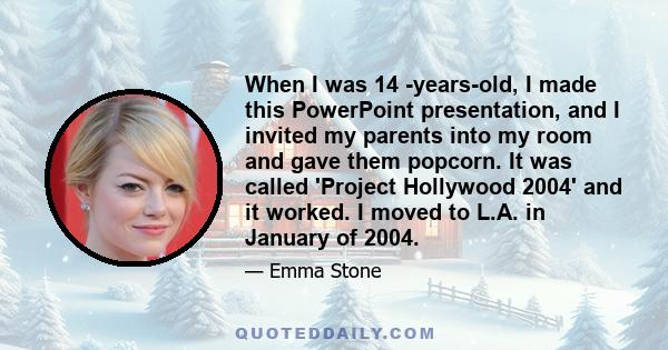 When I was 14 -years-old, I made this PowerPoint presentation, and I invited my parents into my room and gave them popcorn. It was called 'Project Hollywood 2004' and it worked. I moved to L.A. in January of 2004.