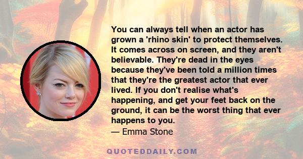 You can always tell when an actor has grown a 'rhino skin' to protect themselves. It comes across on screen, and they aren't believable. They're dead in the eyes because they've been told a million times that they're