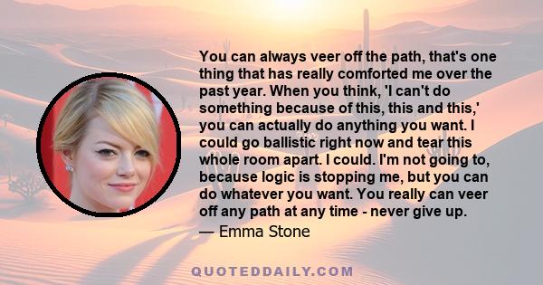 You can always veer off the path, that's one thing that has really comforted me over the past year. When you think, 'I can't do something because of this, this and this,' you can actually do anything you want. I could