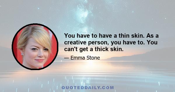 You have to have a thin skin. As a creative person, you have to. You can't get a thick skin.