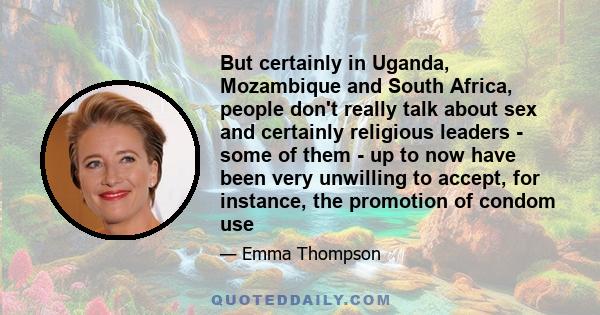 But certainly in Uganda, Mozambique and South Africa, people don't really talk about sex and certainly religious leaders - some of them - up to now have been very unwilling to accept, for instance, the promotion of