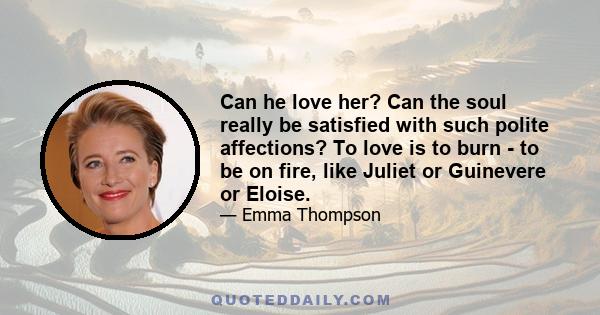 Can he love her? Can the soul really be satisfied with such polite affections? To love is to burn - to be on fire, like Juliet or Guinevere or Eloise.