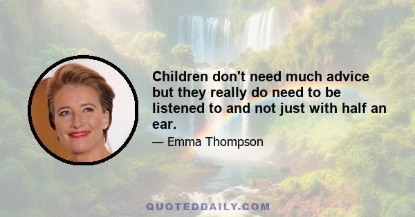 Children don't need much advice but they really do need to be listened to and not just with half an ear.