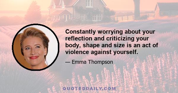 Constantly worrying about your reflection and criticizing your body, shape and size is an act of violence against yourself.