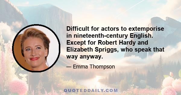 Difficult for actors to extemporise in nineteenth-century English. Except for Robert Hardy and Elizabeth Spriggs, who speak that way anyway.