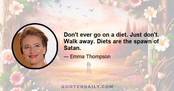 Don't ever go on a diet. Just don't. Walk away. Diets are the spawn of Satan.