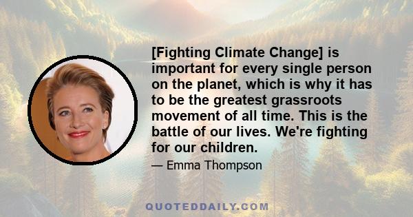 [Fighting Climate Change] is important for every single person on the planet, which is why it has to be the greatest grassroots movement of all time. This is the battle of our lives. We're fighting for our children.