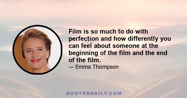 Film is so much to do with perfection and how differently you can feel about someone at the beginning of the film and the end of the film.