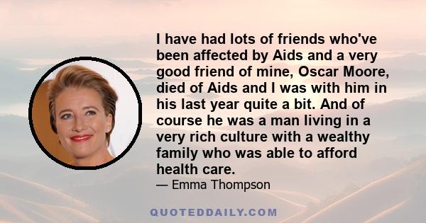 I have had lots of friends who've been affected by Aids and a very good friend of mine, Oscar Moore, died of Aids and I was with him in his last year quite a bit. And of course he was a man living in a very rich culture 