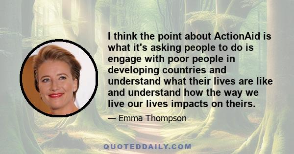 I think the point about ActionAid is what it's asking people to do is engage with poor people in developing countries and understand what their lives are like and understand how the way we live our lives impacts on