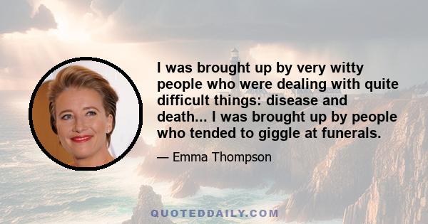 I was brought up by very witty people who were dealing with quite difficult things: disease and death... I was brought up by people who tended to giggle at funerals.