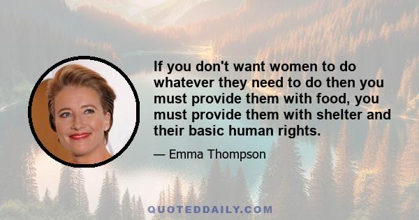 If you don't want women to do whatever they need to do then you must provide them with food, you must provide them with shelter and their basic human rights.