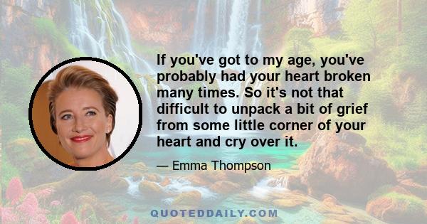 If you've got to my age, you've probably had your heart broken many times. So it's not that difficult to unpack a bit of grief from some little corner of your heart and cry over it.