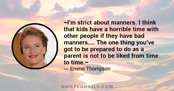 ~I'm strict about manners. I think that kids have a horrible time with other people if they have bad manners.... The one thing you've got to be prepared to do as a parent is not to be liked from time to time.~