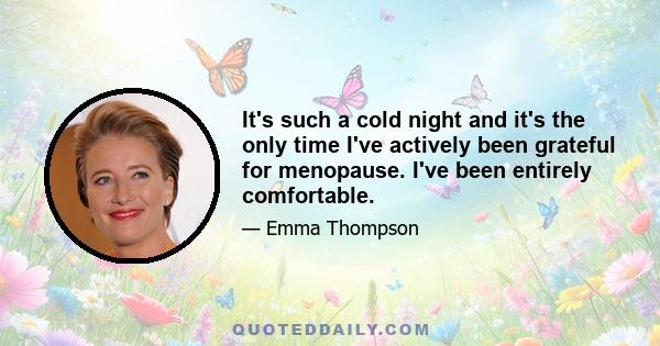 It's such a cold night and it's the only time I've actively been grateful for menopause. I've been entirely comfortable.