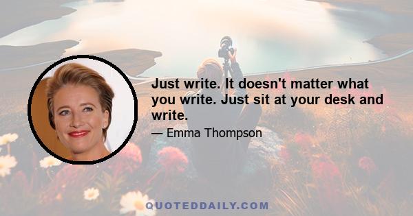 Just write. It doesn't matter what you write. Just sit at your desk and write.