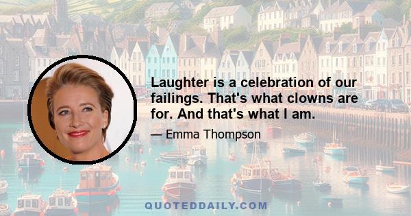 Laughter is a celebration of our failings. That's what clowns are for. And that's what I am.