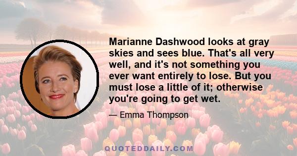 Marianne Dashwood looks at gray skies and sees blue. That's all very well, and it's not something you ever want entirely to lose. But you must lose a little of it; otherwise you're going to get wet.