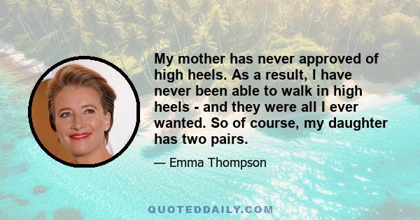 My mother has never approved of high heels. As a result, I have never been able to walk in high heels - and they were all I ever wanted. So of course, my daughter has two pairs.