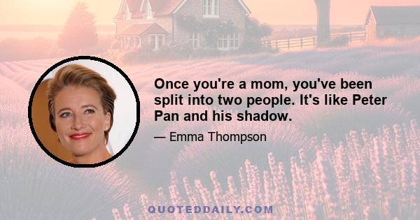 Once you're a mom, you've been split into two people. It's like Peter Pan and his shadow.