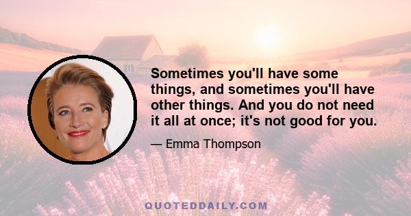 Sometimes you'll have some things, and sometimes you'll have other things. And you do not need it all at once; it's not good for you.