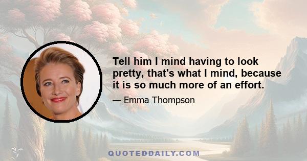 Tell him I mind having to look pretty, that's what I mind, because it is so much more of an effort.