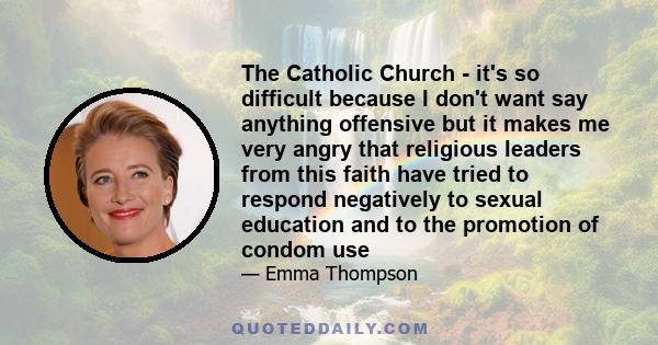 The Catholic Church - it's so difficult because I don't want say anything offensive but it makes me very angry that religious leaders from this faith have tried to respond negatively to sexual education and to the