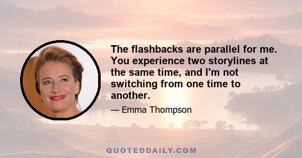 The flashbacks are parallel for me. You experience two storylines at the same time, and I'm not switching from one time to another.