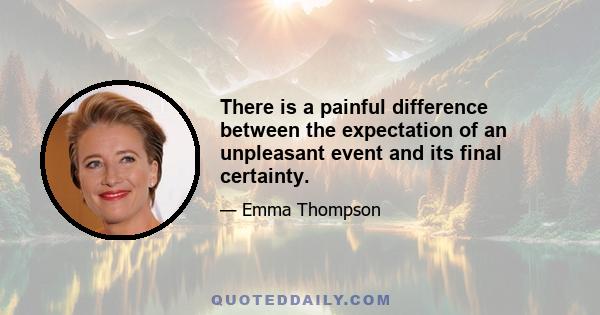 There is a painful difference between the expectation of an unpleasant event and its final certainty.