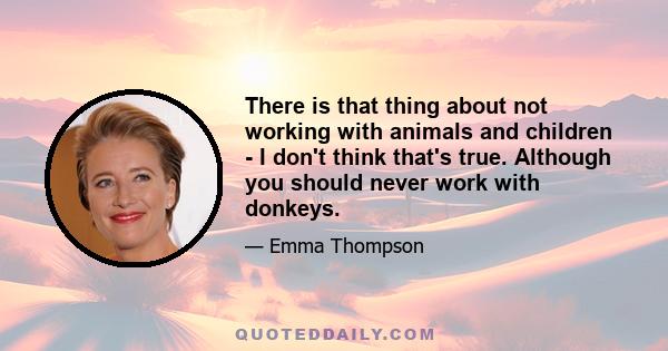 There is that thing about not working with animals and children - I don't think that's true. Although you should never work with donkeys.