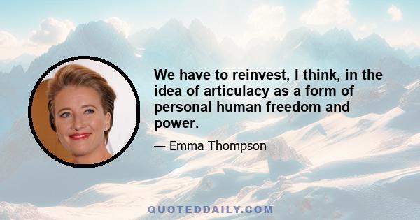 We have to reinvest, I think, in the idea of articulacy as a form of personal human freedom and power.