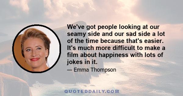 We've got people looking at our seamy side and our sad side a lot of the time because that's easier. It's much more difficult to make a film about happiness with lots of jokes in it.