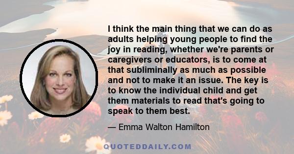 I think the main thing that we can do as adults helping young people to find the joy in reading, whether we're parents or caregivers or educators, is to come at that subliminally as much as possible and not to make it