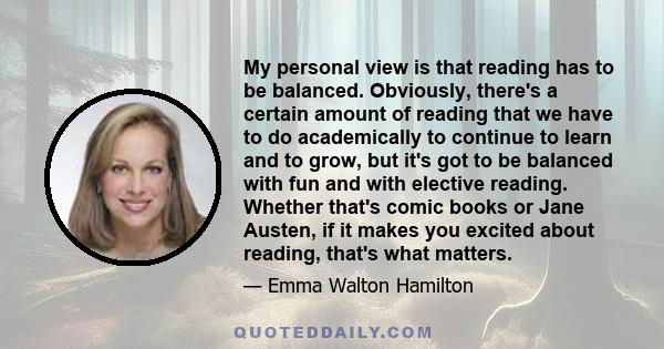 My personal view is that reading has to be balanced. Obviously, there's a certain amount of reading that we have to do academically to continue to learn and to grow, but it's got to be balanced with fun and with