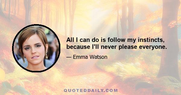 All I can do is follow my instincts, because I'll never please everyone.