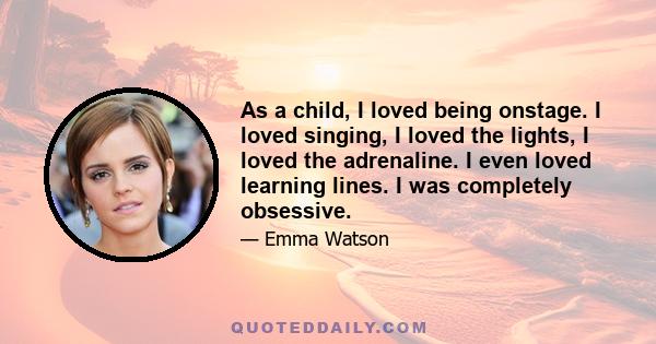 As a child, I loved being onstage. I loved singing, I loved the lights, I loved the adrenaline. I even loved learning lines. I was completely obsessive.