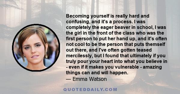 Becoming yourself is really hard and confusing, and it's a process. I was completely the eager beaver in school, I was the girl in the front of the class who was the first person to put her hand up, and it's often not