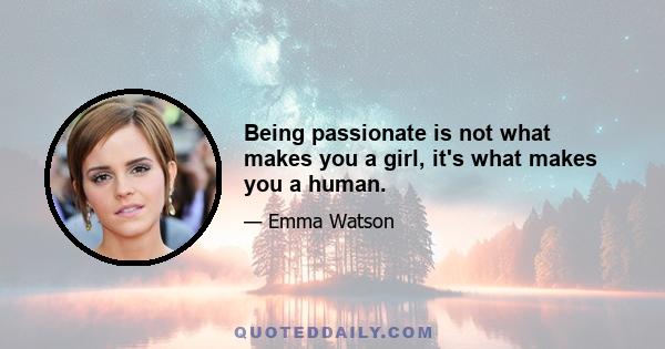 Being passionate is not what makes you a girl, it's what makes you a human.