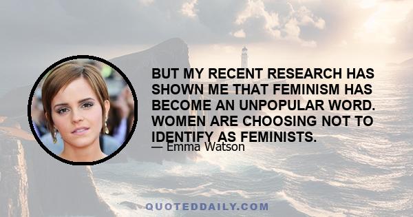 BUT MY RECENT RESEARCH HAS SHOWN ME THAT FEMINISM HAS BECOME AN UNPOPULAR WORD. WOMEN ARE CHOOSING NOT TO IDENTIFY AS FEMINISTS.