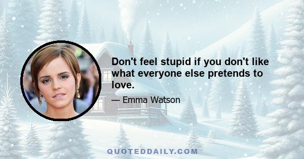 Don't feel stupid if you don't like what everyone else pretends to love.