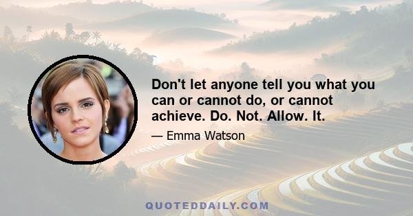 Don't let anyone tell you what you can or cannot do, or cannot achieve. Do. Not. Allow. It.