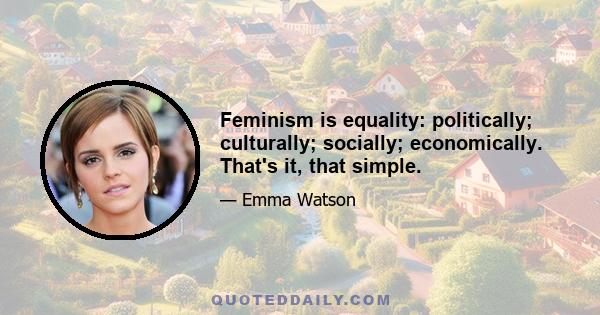 Feminism is equality: politically; culturally; socially; economically. That's it, that simple.