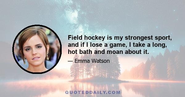 Field hockey is my strongest sport, and if I lose a game, I take a long, hot bath and moan about it.