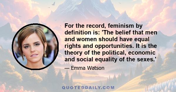 For the record, feminism by definition is: 'The belief that men and women should have equal rights and opportunities. It is the theory of the political, economic and social equality of the sexes.'