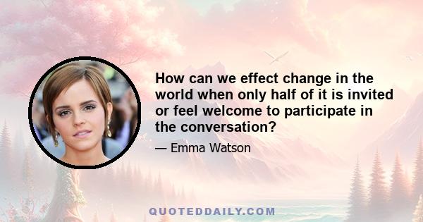 How can we effect change in the world when only half of it is invited or feel welcome to participate in the conversation?